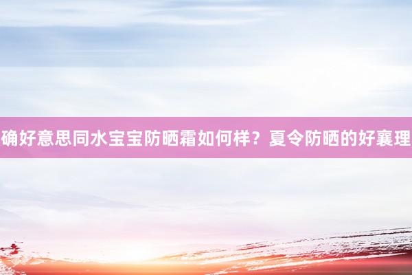 确好意思同水宝宝防晒霜如何样？夏令防晒的好襄理